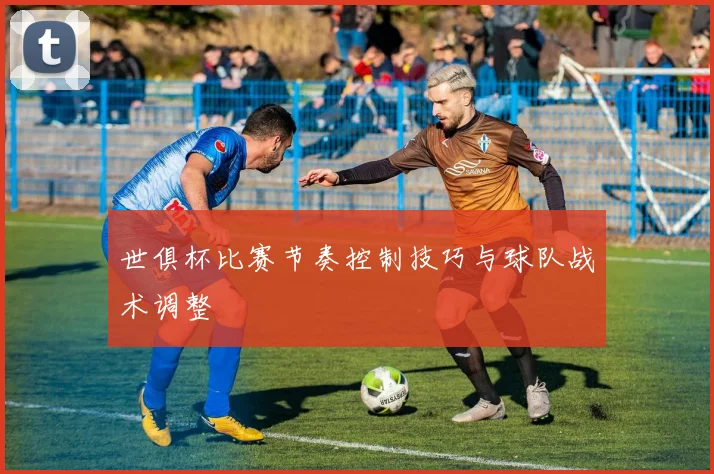 世俱杯比赛节奏控制技巧与球队战术调整