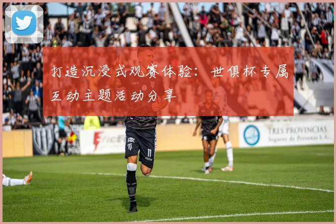 打造沉浸式观赛体验：世俱杯专属互动主题活动分享