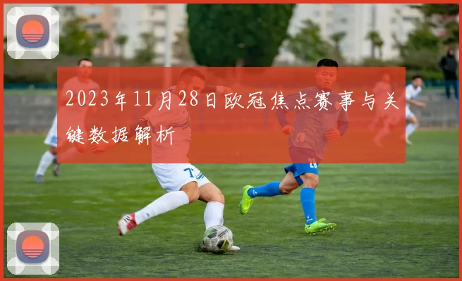 2023年11月28日欧冠焦点赛事与关键数据解析