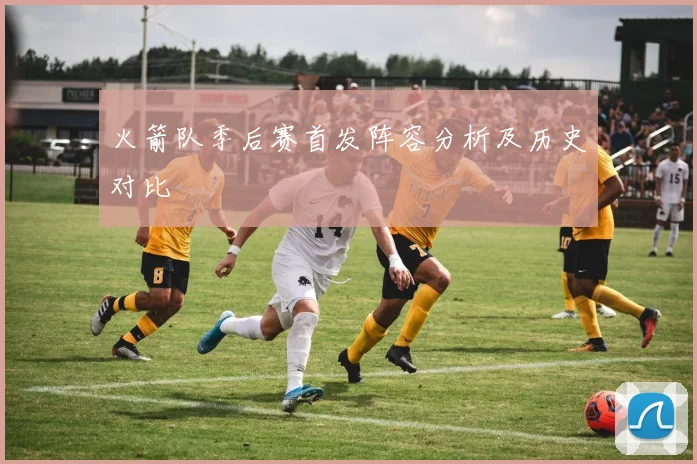火箭队季后赛首发阵容分析及历史对比