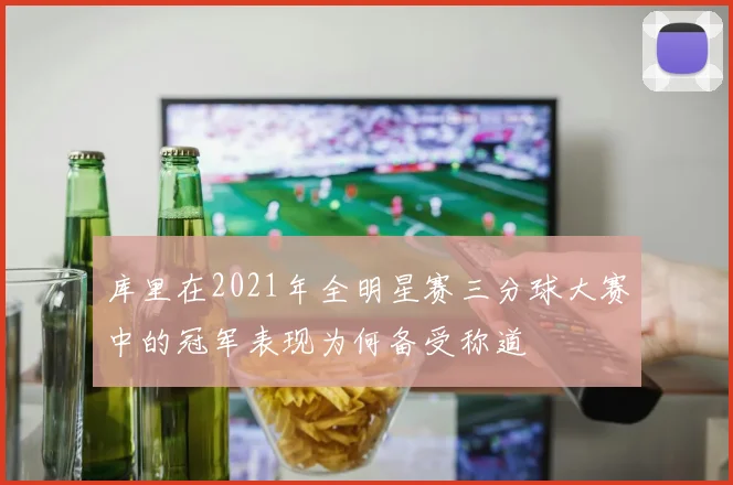 库里在2021年全明星赛三分球大赛中的冠军表现为何备受称道