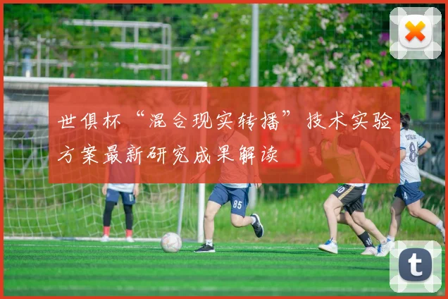 世俱杯“混合现实转播”技术实验方案最新研究成果解读