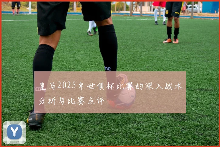 皇马2025年世俱杯比赛的深入战术分析与比赛点评