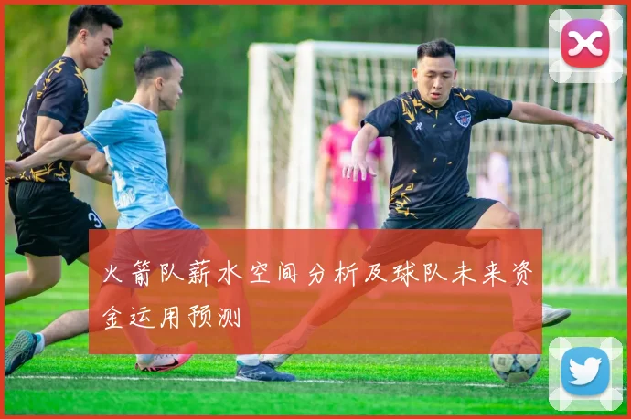 火箭队薪水空间分析及球队未来资金运用预测