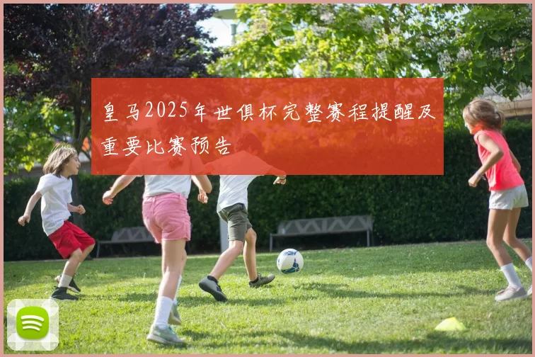 皇马2025年世俱杯完整赛程提醒及重要比赛预告