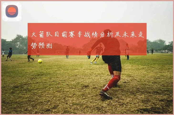 火箭队目前赛季战绩分析及未来走势预测