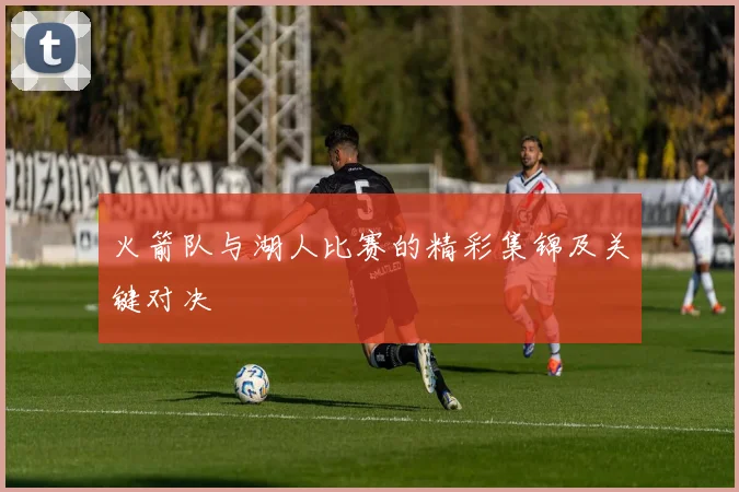 火箭队与湖人比赛的精彩集锦及关键对决