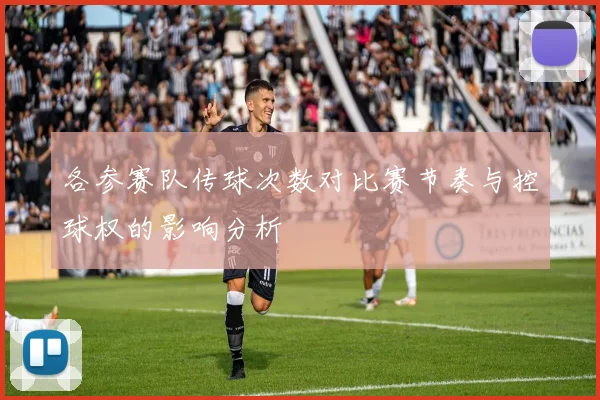 各参赛队传球次数对比赛节奏与控球权的影响分析