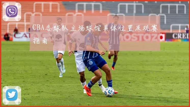 CBA各球队主场球馆具体位置及观赛指南